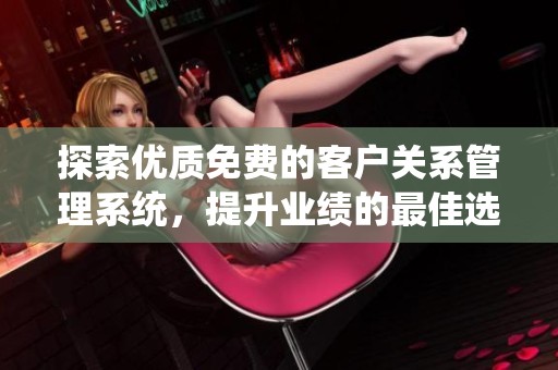 探索优质免费的客户关系管理系统，提升业绩的最佳选择