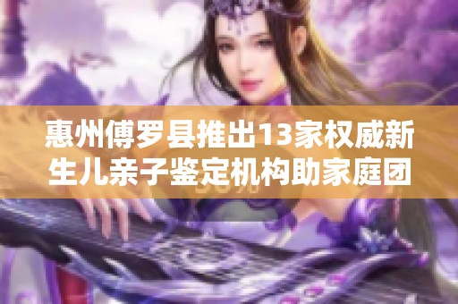 惠州傅罗县推出13家权威新生儿亲子鉴定机构助家庭团聚