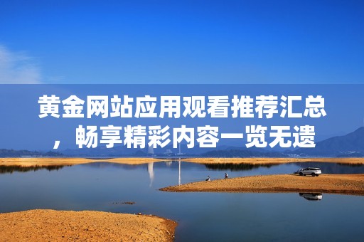 黄金网站应用观看推荐汇总，畅享精彩内容一览无遗