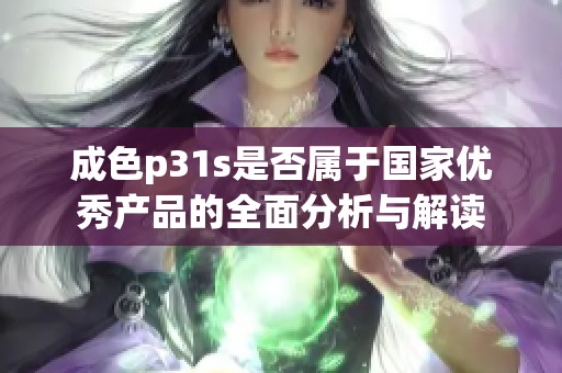 成色p31s是否属于国家优秀产品的全面分析与解读