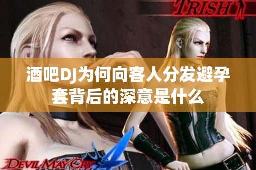 酒吧DJ为何向客人分发避孕套背后的深意是什么