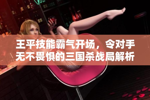 王平技能霸气开场，令对手无不畏惧的三国杀战局解析