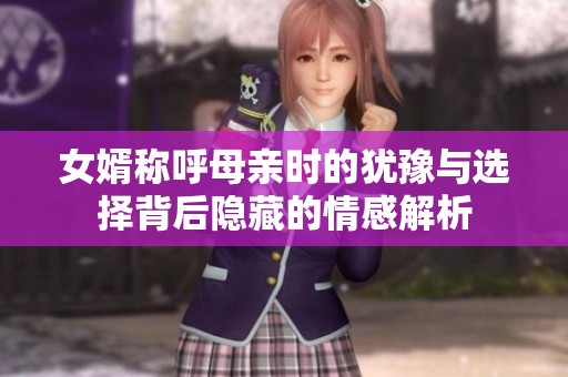 女婿称呼母亲时的犹豫与选择背后隐藏的情感解析
