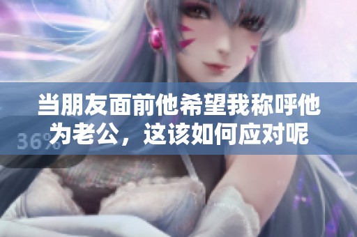 当朋友面前他希望我称呼他为老公，这该如何应对呢