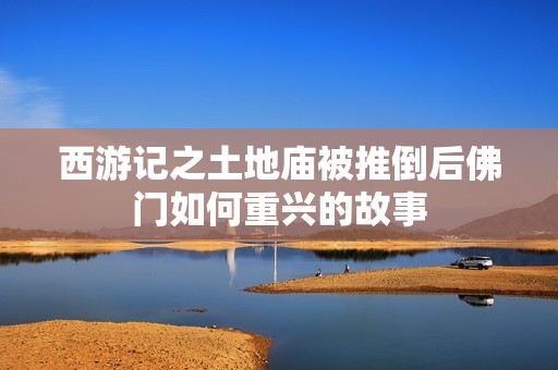 西游记之土地庙被推倒后佛门如何重兴的故事