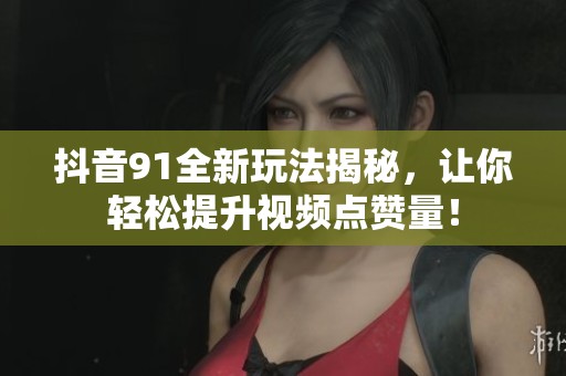 抖音91全新玩法揭秘，让你轻松提升视频点赞量！