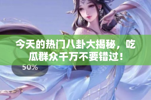 今天的热门八卦大揭秘，吃瓜群众千万不要错过！