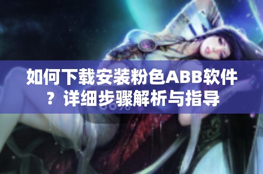 如何下载安装粉色ABB软件？详细步骤解析与指导