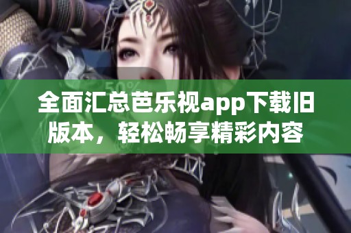 全面汇总芭乐视app下载旧版本，轻松畅享精彩内容