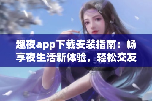 趣夜app下载安装指南：畅享夜生活新体验，轻松交友互动