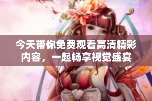 今天带你免费观看高清精彩内容，一起畅享视觉盛宴