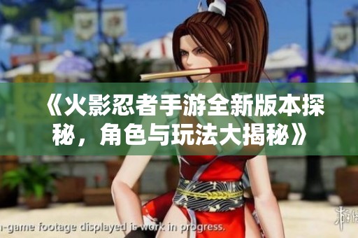 《火影忍者手游全新版本探秘，角色与玩法大揭秘》