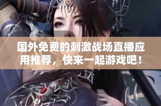 国外免费的刺激战场直播应用推荐，快来一起游戏吧！
