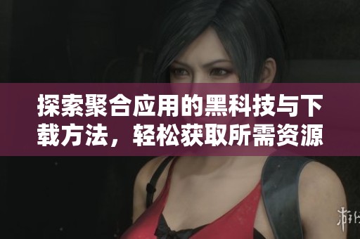 探索聚合应用的黑科技与下载方法，轻松获取所需资源
