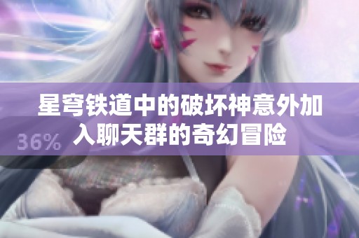 星穹铁道中的破坏神意外加入聊天群的奇幻冒险