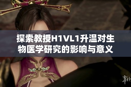 探索教授H1VL1升温对生物医学研究的影响与意义