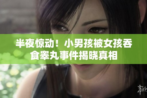 半夜惊动！小男孩被女孩吞食睾丸事件揭晓真相