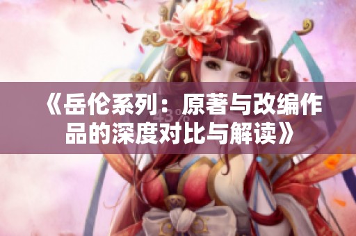 《岳伦系列：原著与改编作品的深度对比与解读》