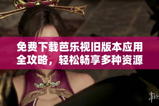 免费下载芭乐视旧版本应用全攻略，轻松畅享多种资源