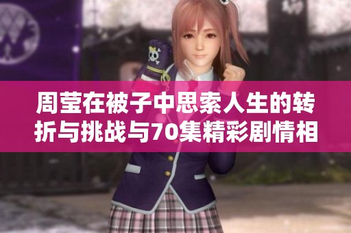 周莹在被子中思索人生的转折与挑战与70集精彩剧情相承