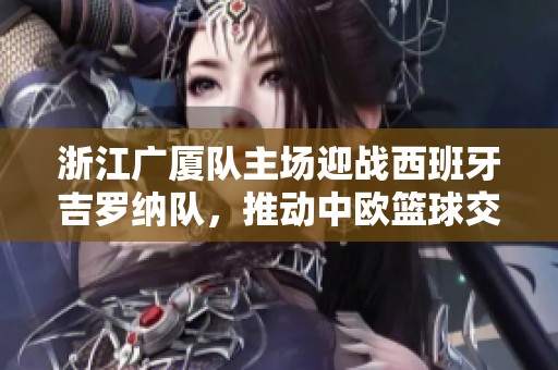 浙江广厦队主场迎战西班牙吉罗纳队，推动中欧篮球交流新局面