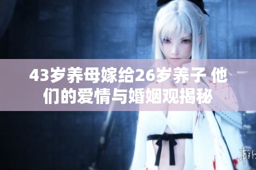 43岁养母嫁给26岁养子 他们的爱情与婚姻观揭秘