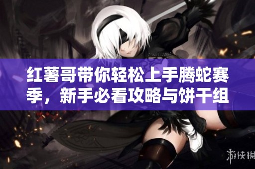 红薯哥带你轻松上手腾蛇赛季，新手必看攻略与饼干组合！