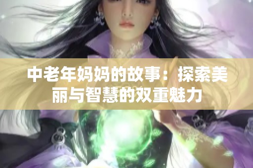 中老年妈妈的故事：探索美丽与智慧的双重魅力