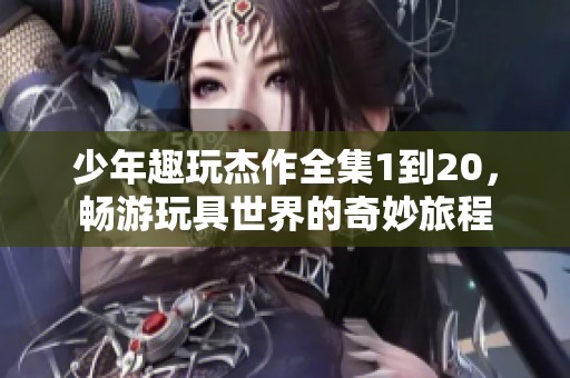 少年趣玩杰作全集1到20，畅游玩具世界的奇妙旅程