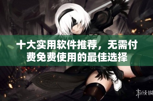 十大实用软件推荐，无需付费免费使用的最佳选择