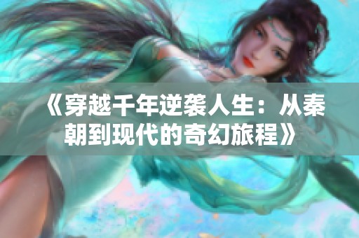 《穿越千年逆袭人生：从秦朝到现代的奇幻旅程》