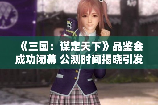 《三国：谋定天下》品鉴会成功闭幕 公测时间揭晓引发期待