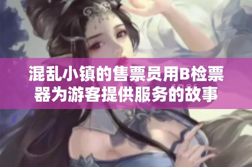 混乱小镇的售票员用B检票器为游客提供服务的故事
