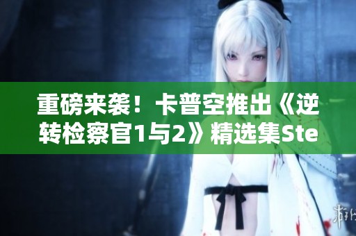 重磅来袭！卡普空推出《逆转检察官1与2》精选集Steam版上线