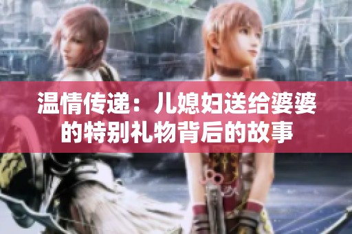 温情传递：儿媳妇送给婆婆的特别礼物背后的故事