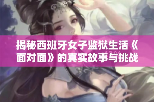 揭秘西班牙女子监狱生活《面对面》的真实故事与挑战