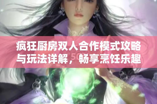 疯狂厨房双人合作模式攻略与玩法详解，畅享烹饪乐趣