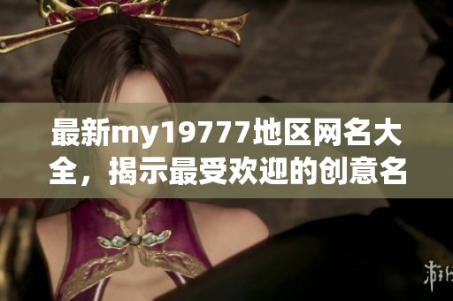 最新my19777地区网名大全，揭示最受欢迎的创意名称