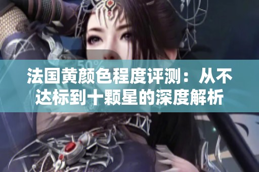 法国黄颜色程度评测：从不达标到十颗星的深度解析