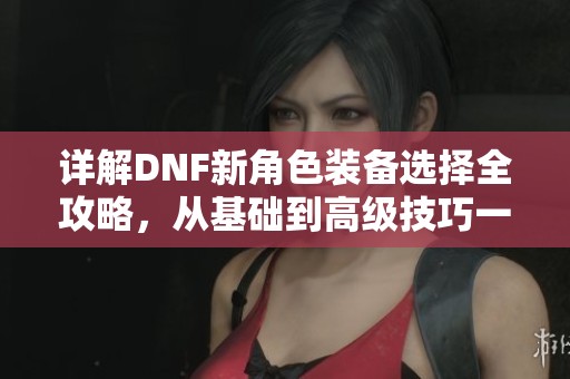 详解DNF新角色装备选择全攻略，从基础到高级技巧一网打尽