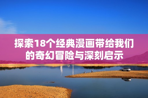 探索18个经典漫画带给我们的奇幻冒险与深刻启示