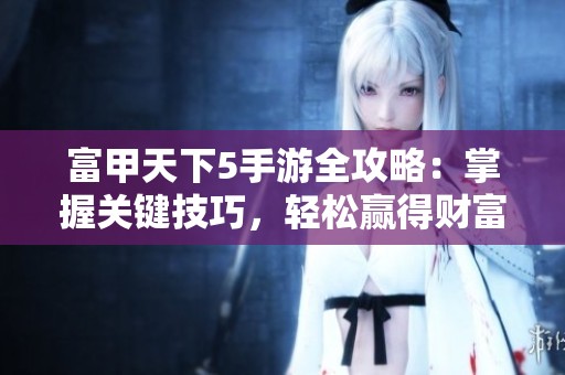 富甲天下5手游全攻略：掌握关键技巧，轻松赢得财富与荣耀！