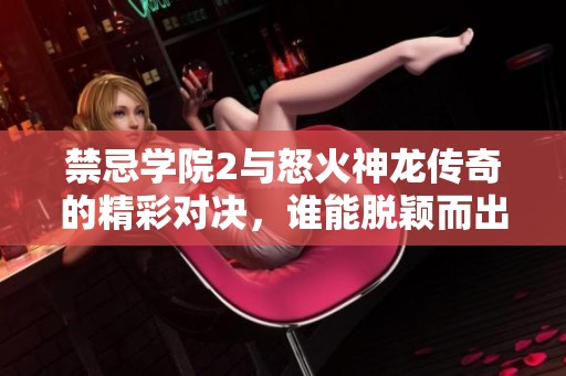 禁忌学院2与怒火神龙传奇的精彩对决，谁能脱颖而出