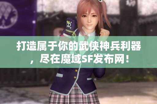 打造属于你的武侠神兵利器，尽在魔域SF发布网！
