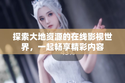 探索大地资源的在线影视世界，一起畅享精彩内容