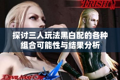 探讨三人玩法黑白配的各种组合可能性与结果分析