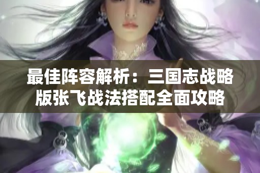 最佳阵容解析：三国志战略版张飞战法搭配全面攻略