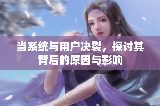 当系统与用户决裂，探讨其背后的原因与影响