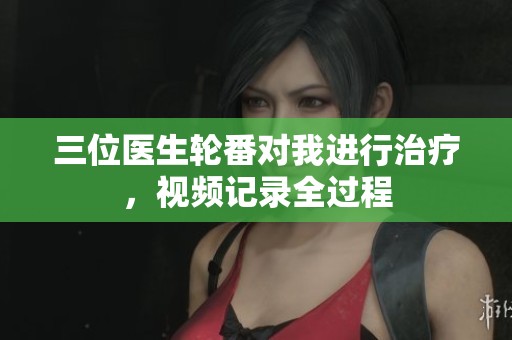 三位医生轮番对我进行治疗，视频记录全过程