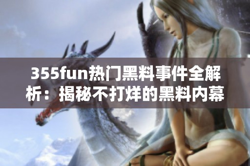 355fun热门黑料事件全解析：揭秘不打烊的黑料内幕与真相